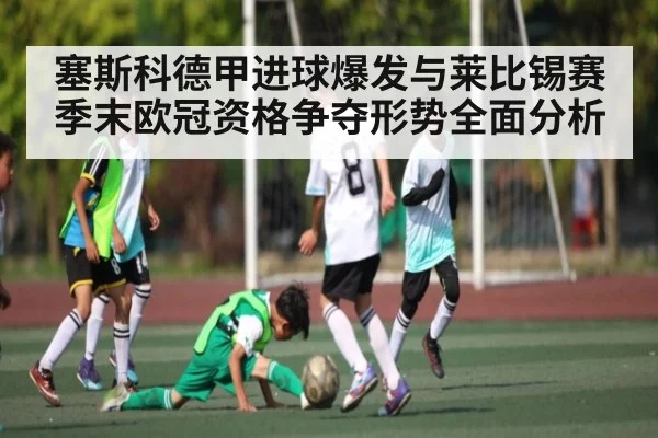 塞斯科德甲进球爆发与莱比锡赛季末欧冠资格争夺形势全面分析