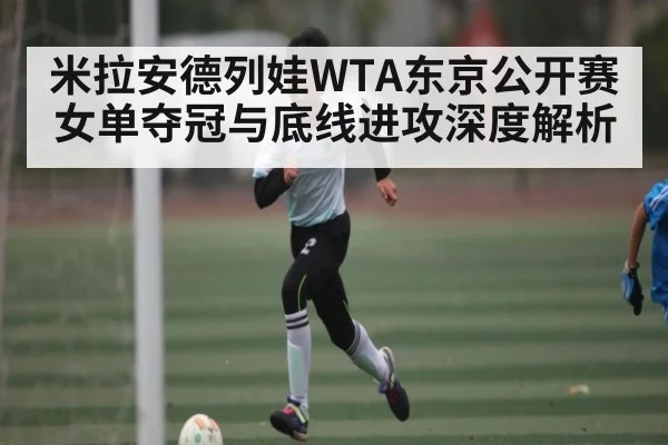 米拉安德列娃WTA东京公开赛女单夺冠与底线进攻深度解析