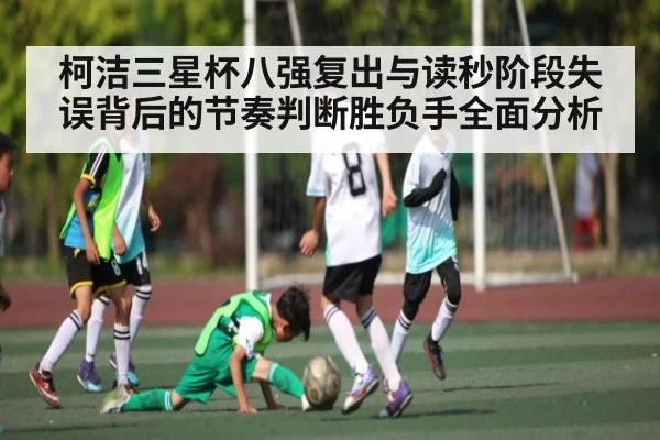 柯洁三星杯八强复出与读秒阶段失误背后的节奏判断胜负手全面分析