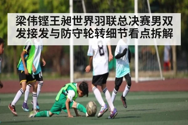 梁伟铿王昶世界羽联总决赛男双发接发与防守轮转细节看点拆解