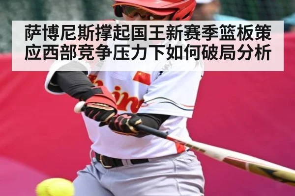 萨博尼斯撑起国王新赛季篮板策应西部竞争压力下如何破局分析