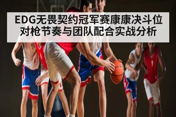 EDG无畏契约冠军赛康康决斗位对枪节奏与团队配合实战分析