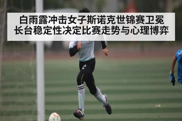 白雨露冲击女子斯诺克世锦赛卫冕 长台稳定性决定比赛走势与心理博弈