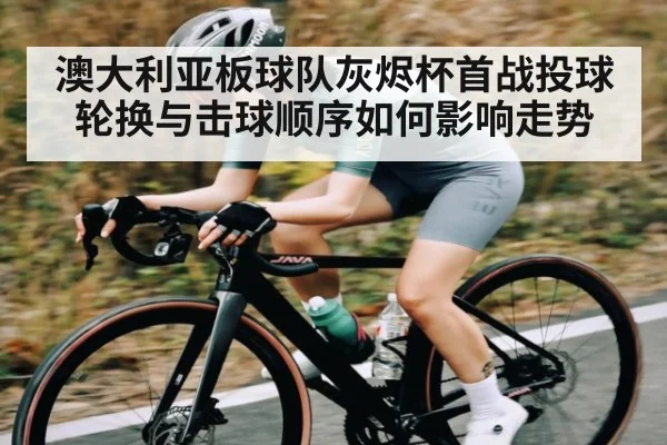 澳大利亚板球队灰烬杯首战投球轮换与击球顺序如何影响走势