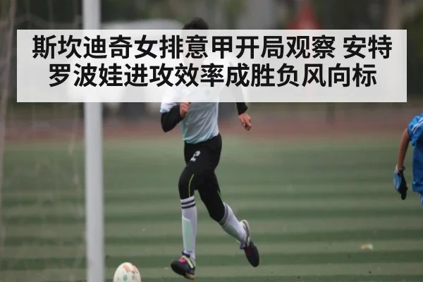 斯坎迪奇女排意甲开局观察 安特罗波娃进攻效率成胜负风向标