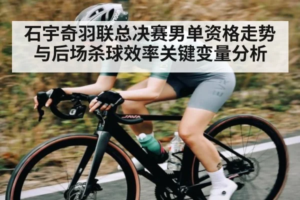 石宇奇羽联总决赛男单资格走势与后场杀球效率关键变量分析